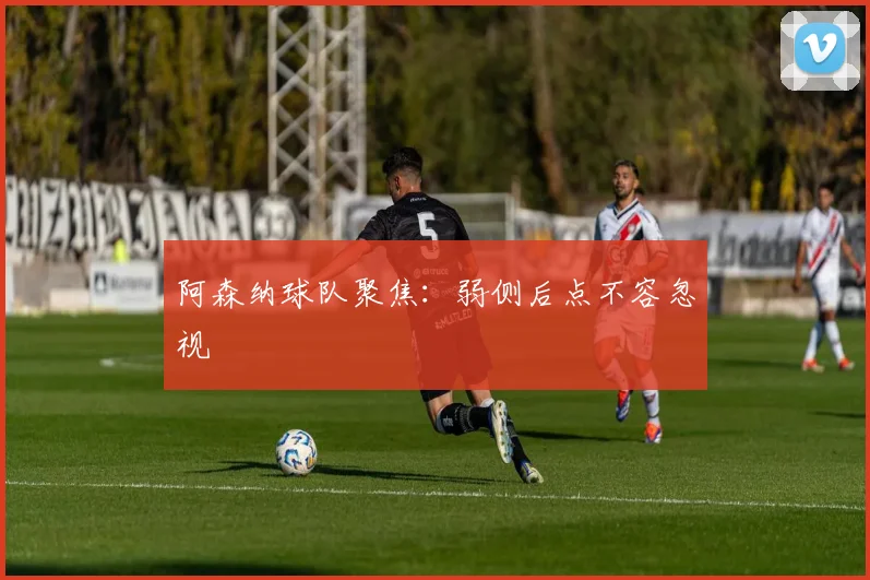 阿森纳球队聚焦：弱侧后点不容忽视