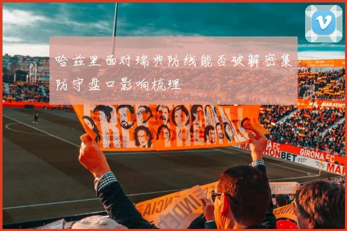 哈兹里面对瑞典防线能否破解密集防守盘口影响梳理