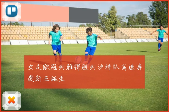 女足欧冠利雅得胜利沙特队高速奔袭新王诞生