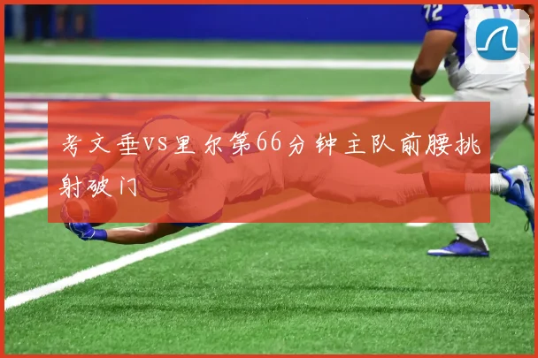 考文垂vs里尔第66分钟主队前腰挑射破门