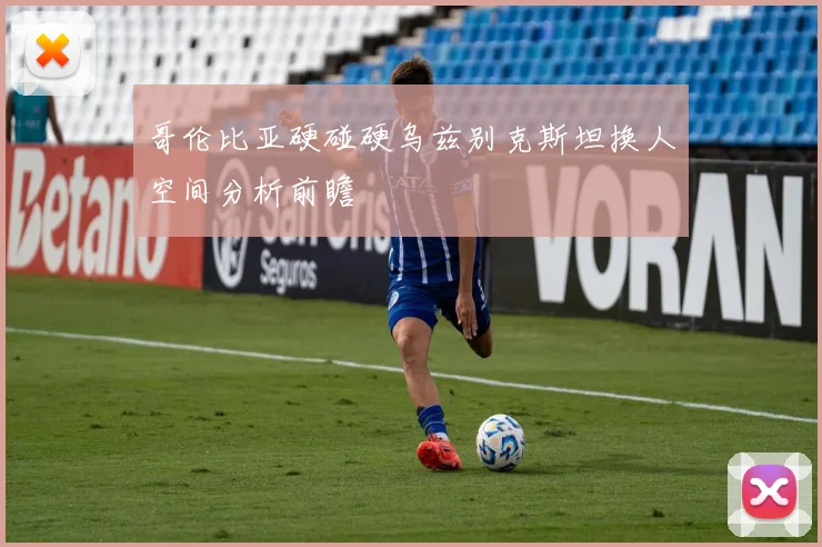 哥伦比亚硬碰硬乌兹别克斯坦换人空间分析前瞻
