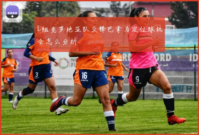 L组克罗地亚队交锋巴拿马定位球机会怎么分析