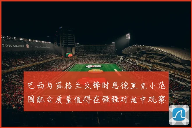 巴西与苏格兰交锋时恩德里克小范围配合质量值得在强强对话中观察