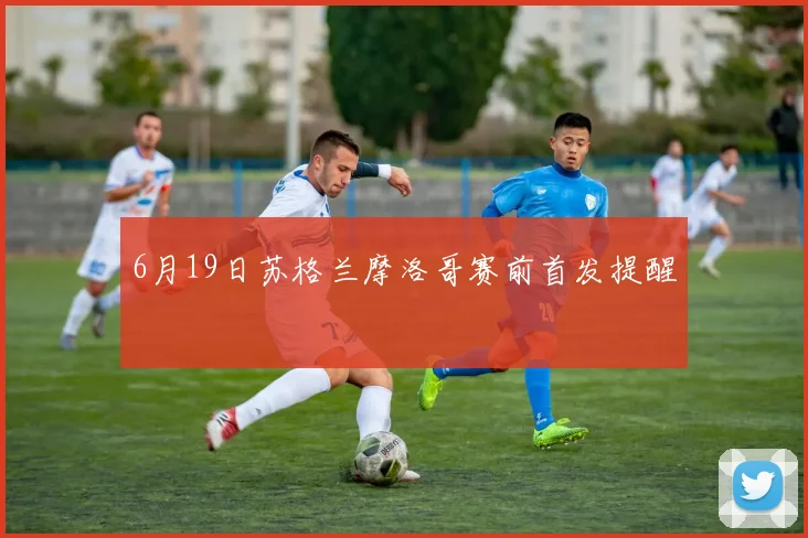 6月19日苏格兰摩洛哥赛前首发提醒