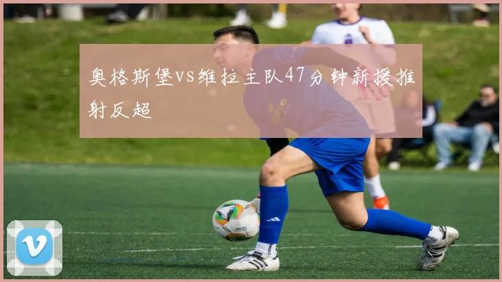 奥格斯堡vs维拉主队47分钟新援推射反超