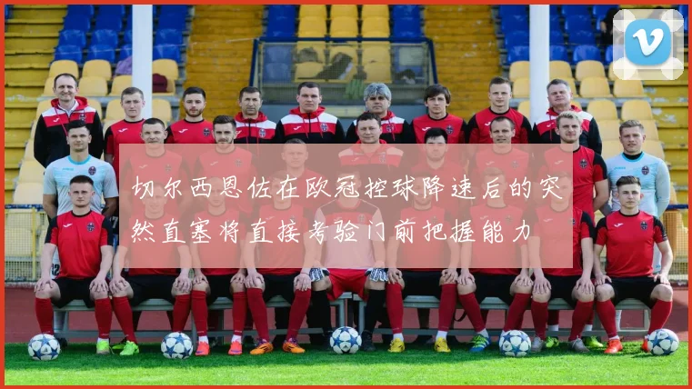 切尔西恩佐在欧冠控球降速后的突然直塞将直接考验门前把握能力