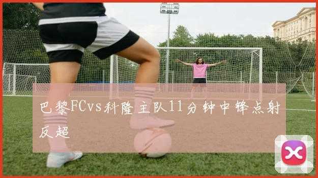 巴黎FCvs科隆主队11分钟中锋点射反超