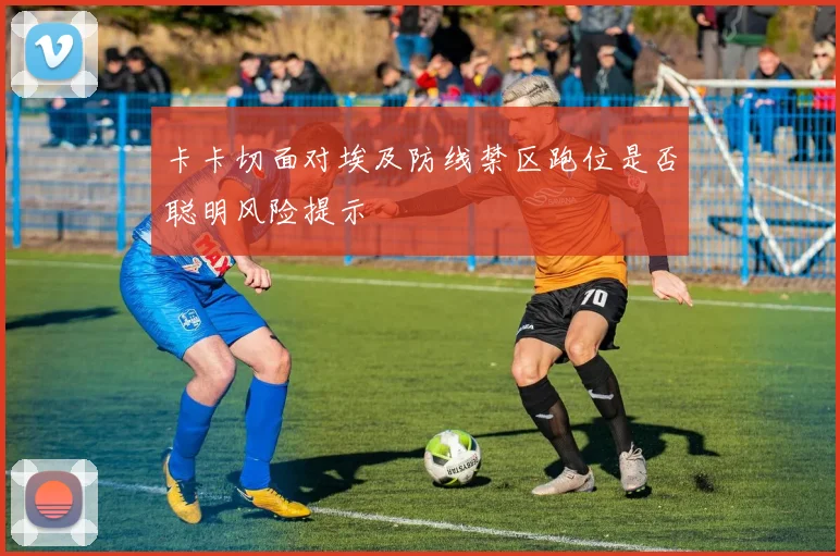 卡卡切面对埃及防线禁区跑位是否聪明风险提示