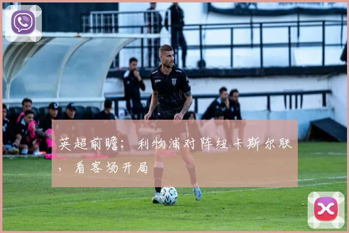 英超前瞻:利物浦对阵纽卡斯尔联,看客场开局