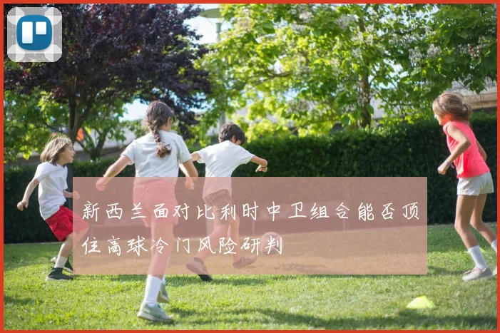 新西兰面对比利时中卫组合能否顶住高球冷门风险研判